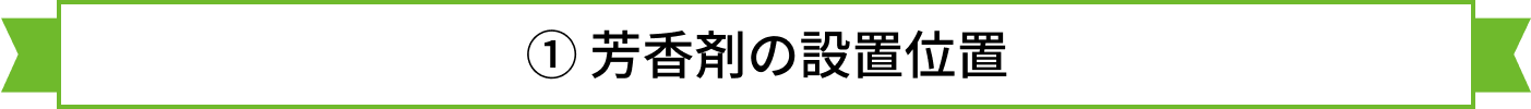 ① 芳香剤の設置位置
