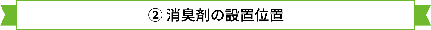 ② 消臭剤の設置位置