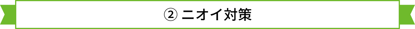 ② ニオイ対策