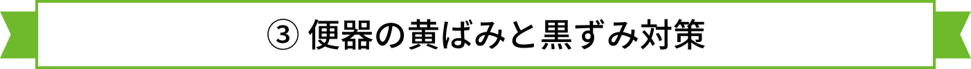 ③ 便器の黄ばみと黒ずみ対策